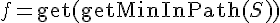 f = \mathrm{get}(\mathrm{getMinInPath}(S))